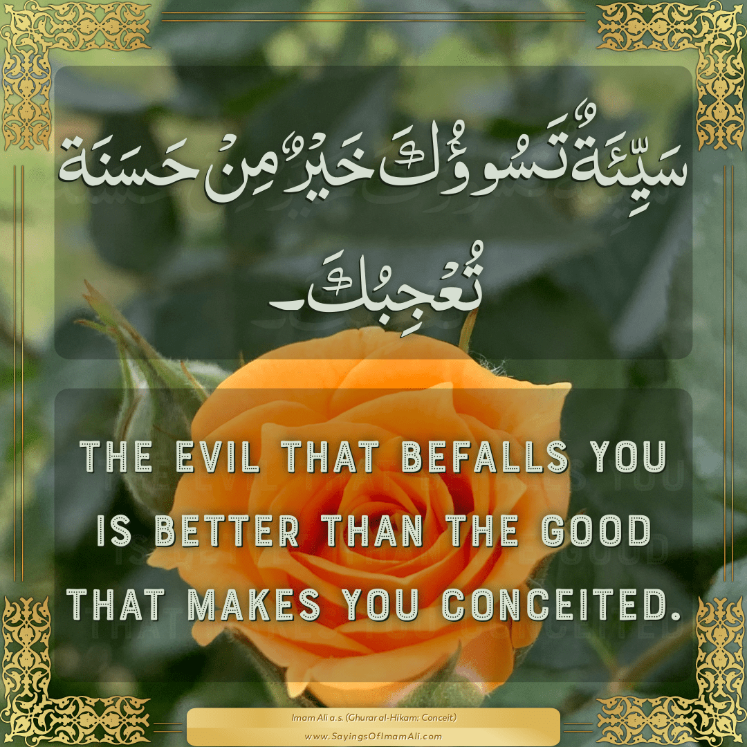 The evil that befalls you is better than the good that makes you conceited.